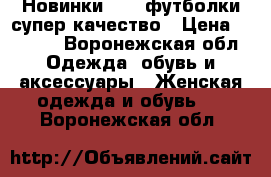 Новинки 2018,футболки,супер качество › Цена ­ 1 250 - Воронежская обл. Одежда, обувь и аксессуары » Женская одежда и обувь   . Воронежская обл.